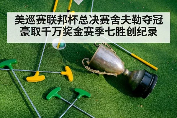 美巡赛联邦杯总决赛舍夫勒夺冠豪取千万奖金赛季七胜创纪录