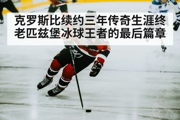 克罗斯比续约三年传奇生涯终老匹兹堡冰球王者的最后篇章