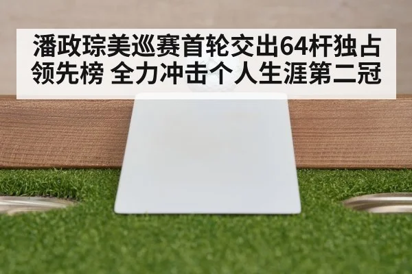 潘政琮美巡赛首轮交出64杆独占领先榜 全力冲击个人生涯第二冠