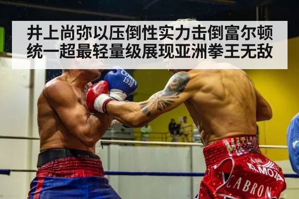 井上尚弥以压倒性实力击倒富尔顿统一超最轻量级展现亚洲拳王无敌