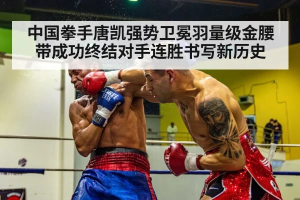 中国拳手唐凯强势卫冕羽量级金腰带成功终结对手连胜书写新历史