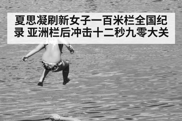 夏思凝刷新女子一百米栏全国纪录 亚洲栏后冲击十二秒九零大关