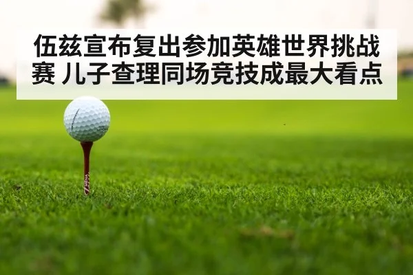 伍兹宣布复出参加英雄世界挑战赛 儿子查理同场竞技成最大看点