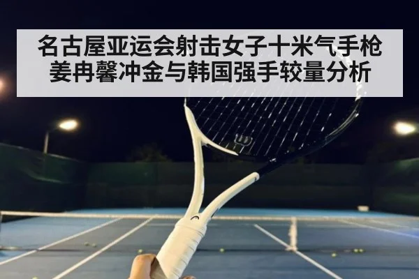 名古屋亚运会射击女子十米气手枪姜冉馨冲金与韩国强手较量分析
